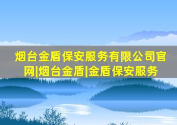 烟台金盾保安服务有限公司官网|烟台金盾|金盾保安服务